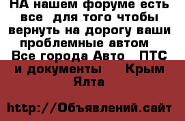 НА нашем форуме есть все, для того чтобы вернуть на дорогу ваши проблемные автом - Все города Авто » ПТС и документы   . Крым,Ялта